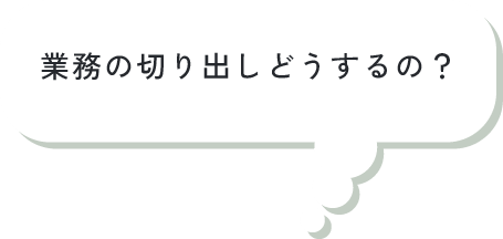 業務の切り出しどうするの？